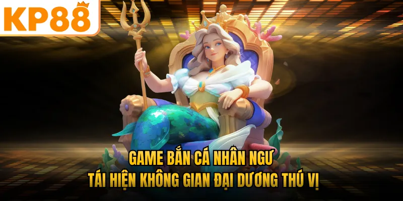 Game bắn cá nhân ngư tái hiện không gian đại dương thú vị